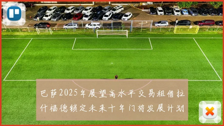 巴萨2025年展望高水平交易租借拉什福德锁定未来十年门将发展计划