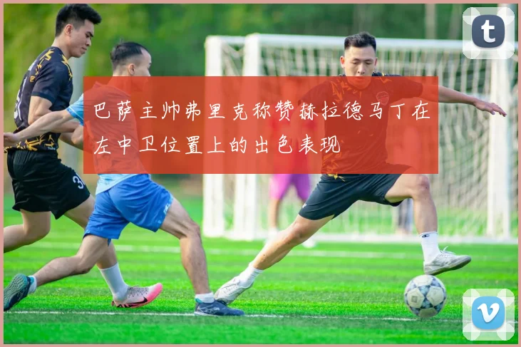 巴萨主帅弗里克称赞赫拉德马丁在左中卫位置上的出色表现