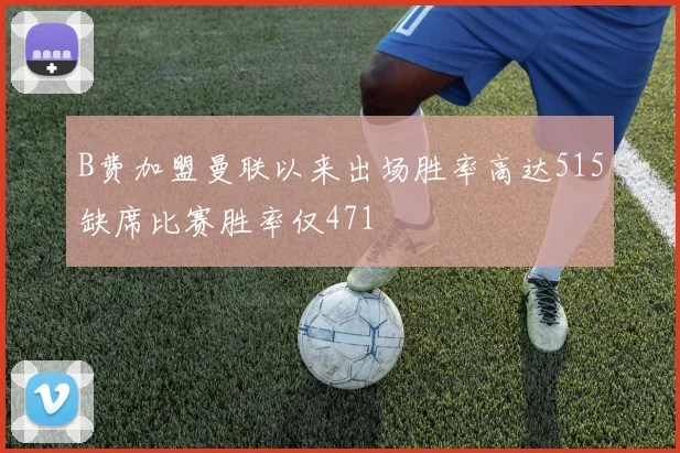 B费加盟曼联以来出场胜率高达515缺席比赛胜率仅471