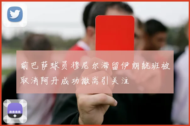 前巴萨球员穆尼尔滞留伊朗航班被取消阿丹成功撤离引关注