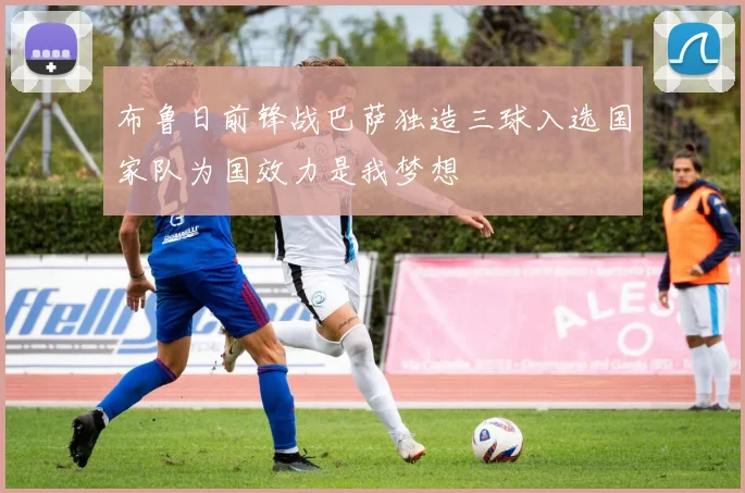 布鲁日前锋战巴萨独造三球入选国家队为国效力是我梦想