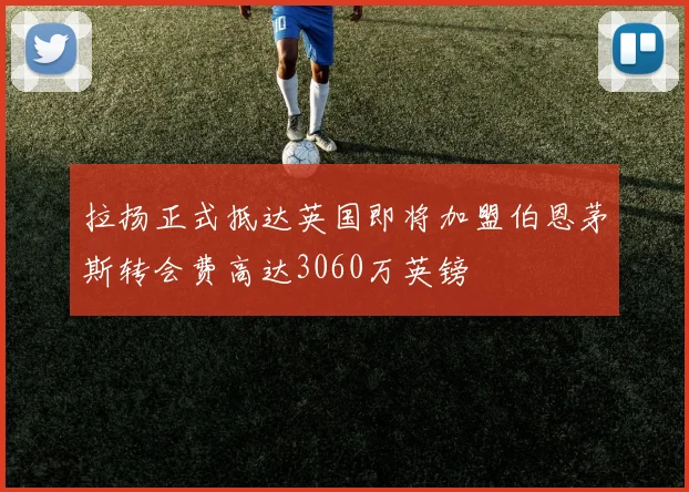 拉扬正式抵达英国即将加盟伯恩茅斯转会费高达3060万英镑