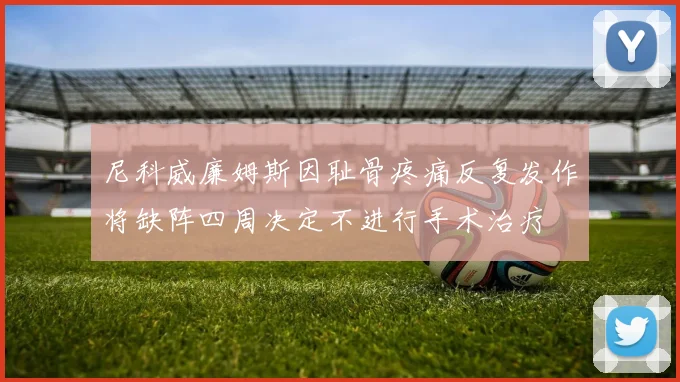 尼科威廉姆斯因耻骨疼痛反复发作将缺阵四周决定不进行手术治疗