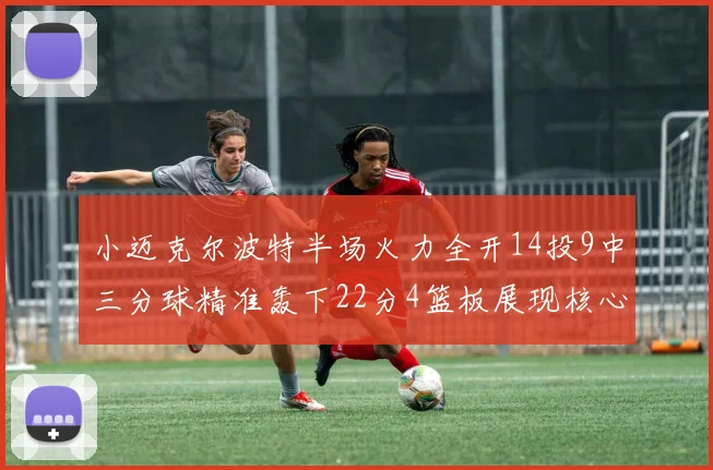 小迈克尔波特半场火力全开14投9中三分球精准轰下22分4篮板展现核心实力