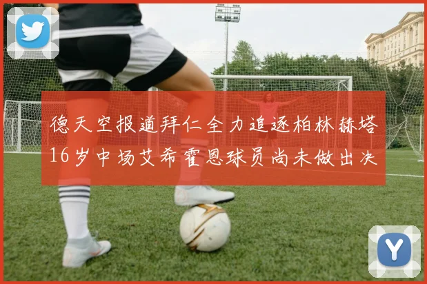 德天空报道拜仁全力追逐柏林赫塔16岁中场艾希霍恩球员尚未做出决定