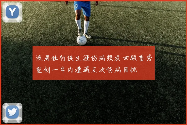 浓眉独行侠生涯伤病频发回顾首秀重创一年内遭遇五次伤病困扰