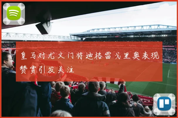 皇马对尤文门将迪格雷戈里奥表现赞赏引发关注