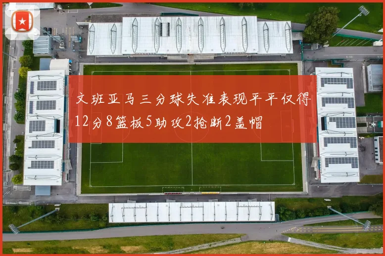 文班亚马三分球失准表现平平仅得12分8篮板5助攻2抢断2盖帽