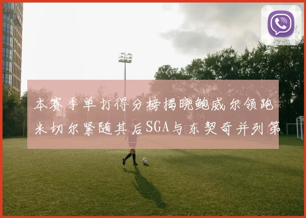 本赛季单打得分榜揭晓鲍威尔领跑米切尔紧随其后SGA与东契奇并列第三