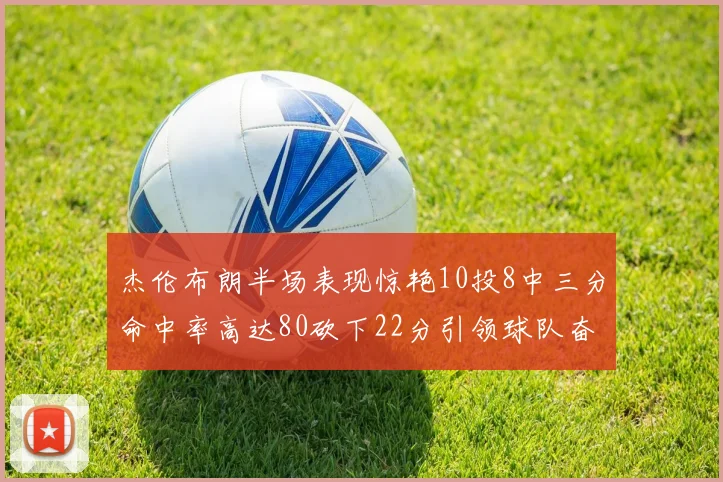 杰伦布朗半场表现惊艳10投8中三分命中率高达80砍下22分引领球队奋勇争先
