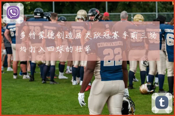 多特蒙德创造历史欧冠赛季前三场均打入四球的壮举