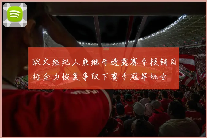 欧文经纪人兼继母透露赛季报销目标全力恢复争取下赛季冠军机会