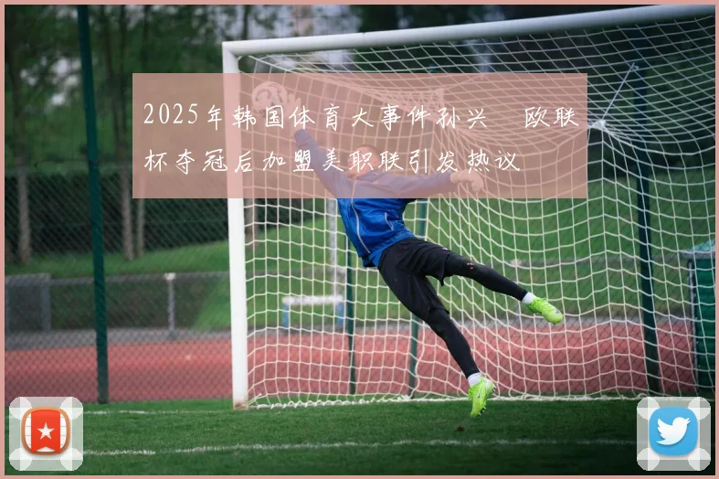 2025年韩国体育大事件孙兴慜欧联杯夺冠后加盟美职联引发热议