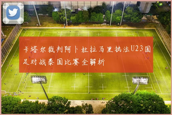 卡塔尔裁判阿卜杜拉马里执法U23国足对战泰国比赛全解析