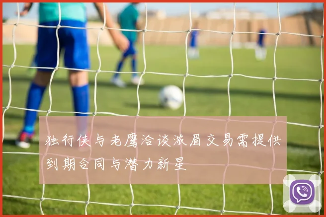 独行侠与老鹰洽谈浓眉交易需提供到期合同与潜力新星