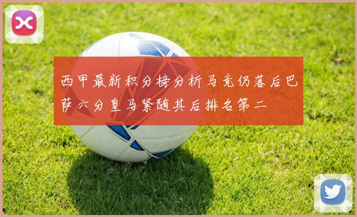 西甲最新积分榜分析马竞仍落后巴萨六分皇马紧随其后排名第二