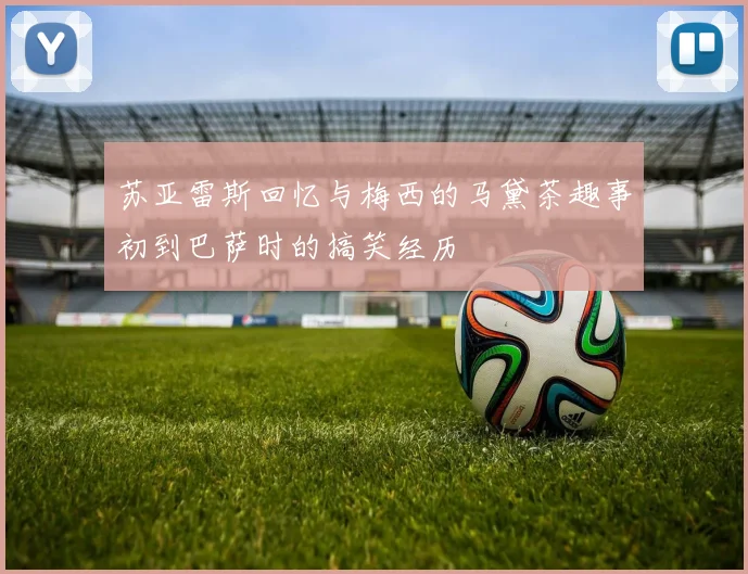 苏亚雷斯回忆与梅西的马黛茶趣事初到巴萨时的搞笑经历