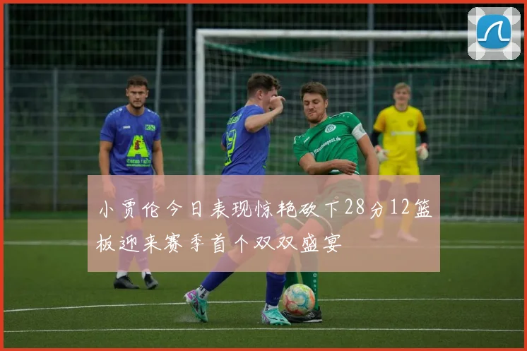 小贾伦今日表现惊艳砍下28分12篮板迎来赛季首个双双盛宴