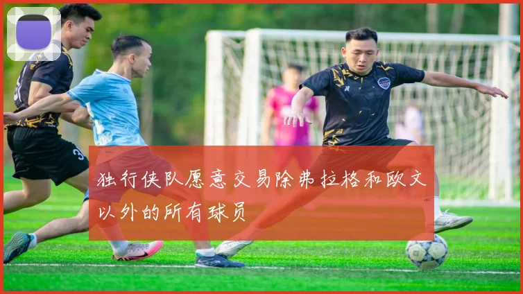 独行侠队愿意交易除弗拉格和欧文以外的所有球员