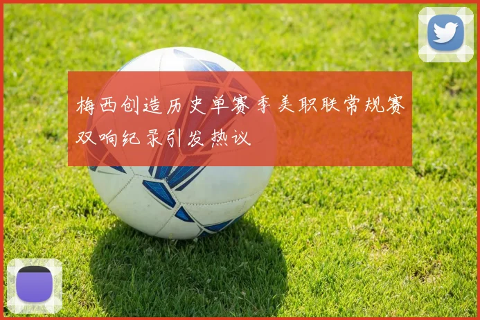 梅西创造历史单赛季美职联常规赛双响纪录引发热议