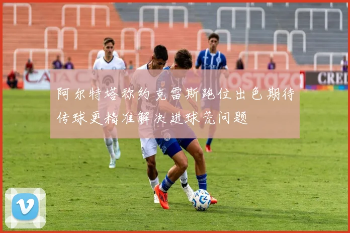 阿尔特塔称约克雷斯跑位出色期待传球更精准解决进球荒问题