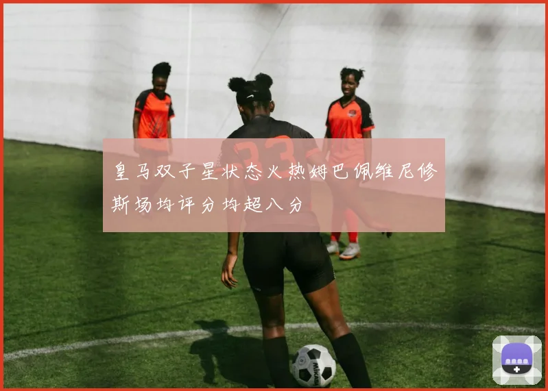 皇马双子星状态火热姆巴佩维尼修斯场均评分均超八分