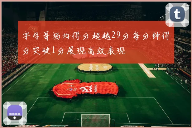 字母哥场均得分超越29分每分钟得分突破1分展现高效表现
