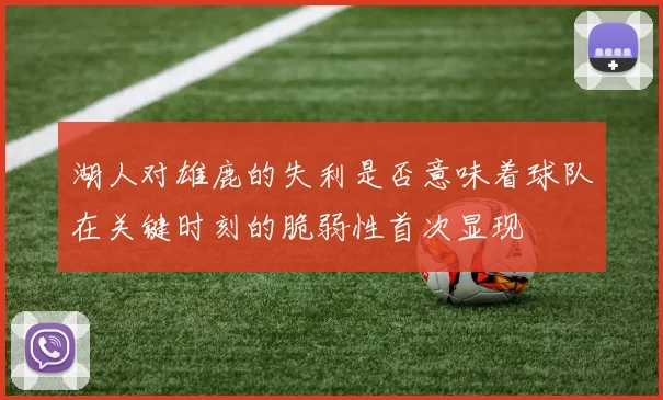 湖人对雄鹿的失利是否意味着球队在关键时刻的脆弱性首次显现