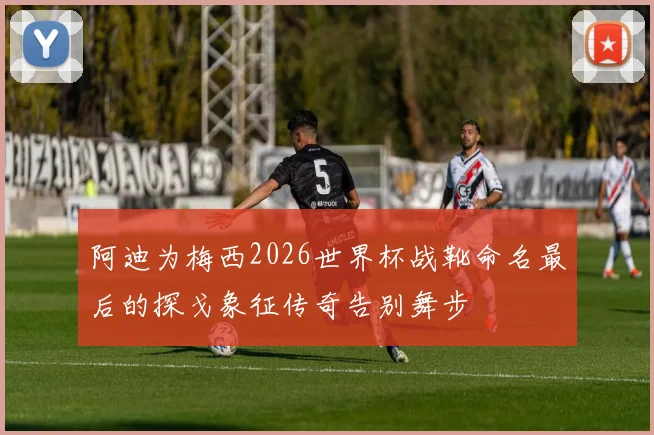 阿迪为梅西2026世界杯战靴命名最后的探戈象征传奇告别舞步