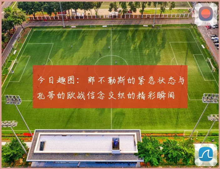 今日趣图：那不勒斯的紧急状态与孔蒂的欧战信念交织的精彩瞬间
