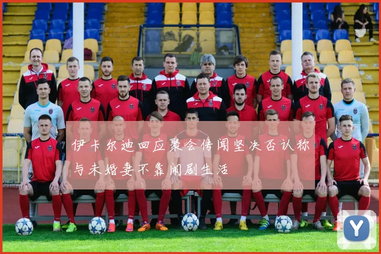伊卡尔迪回应聚会传闻坚决否认称与未婚妻不靠闹剧生活