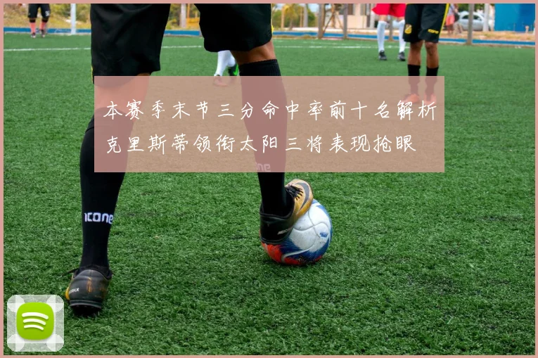 本赛季末节三分命中率前十名解析克里斯蒂领衔太阳三将表现抢眼