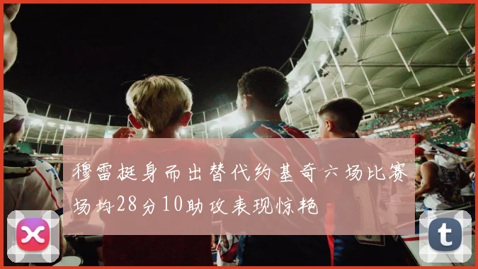 穆雷挺身而出替代约基奇六场比赛场均28分10助攻表现惊艳