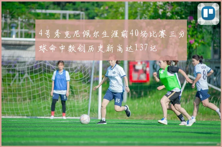 4号秀克尼佩尔生涯前40场比赛三分球命中数创历史新高达137记