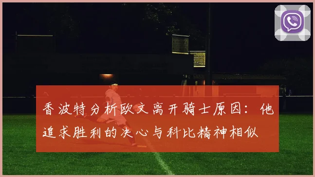 香波特分析欧文离开骑士原因：他追求胜利的决心与科比精神相似