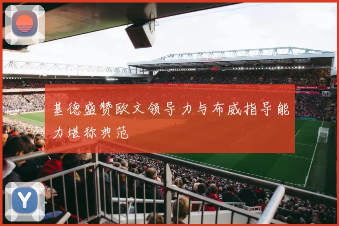 基德盛赞欧文领导力与布威指导能力堪称典范