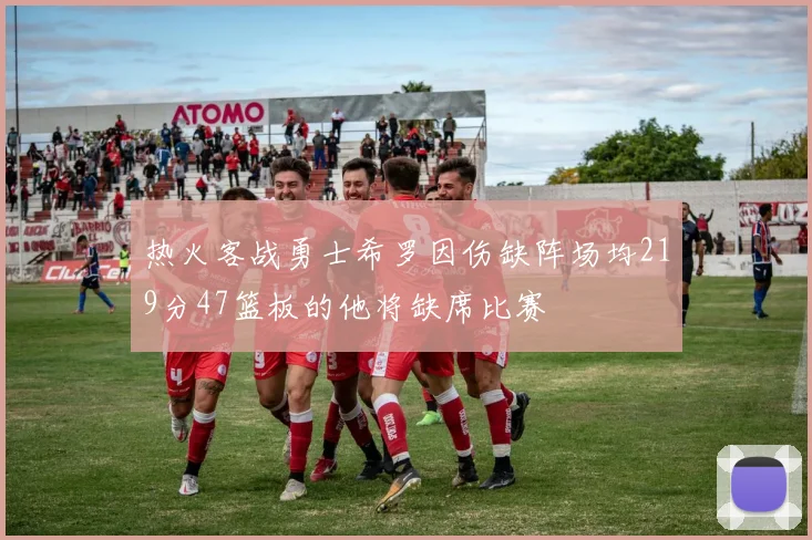 热火客战勇士希罗因伤缺阵场均219分47篮板的他将缺席比赛