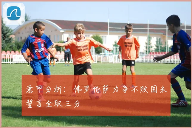 意甲分析：佛罗伦萨力争不败国米誓言全取三分