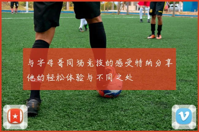 与字母哥同场竞技的感受特纳分享他的轻松体验与不同之处