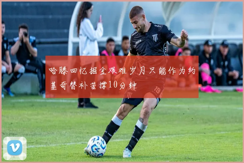 哈滕回忆掘金艰难岁月只能作为约基奇替补苦撑10分钟