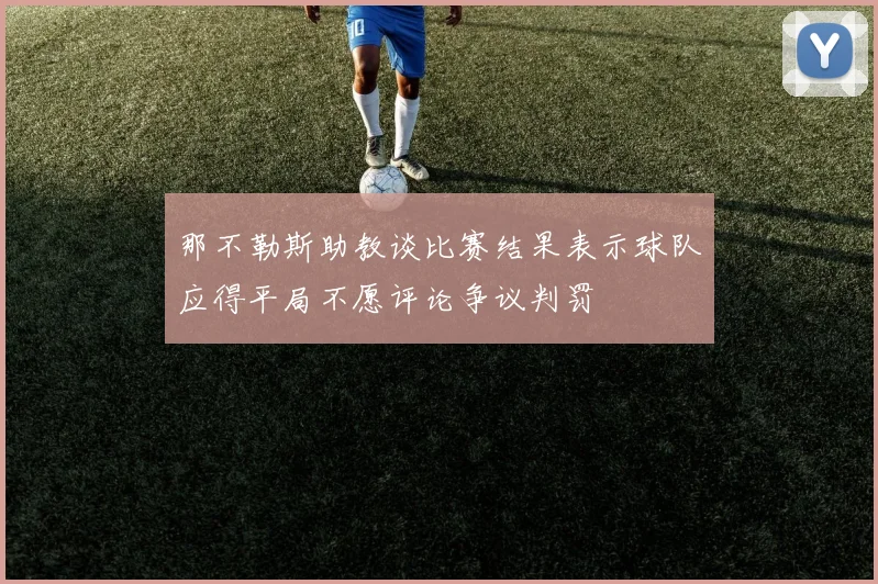 那不勒斯助教谈比赛结果表示球队应得平局不愿评论争议判罚