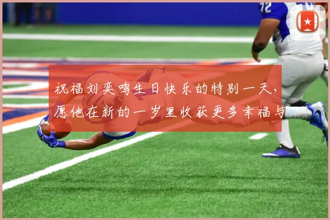 祝福刘奕鸣生日快乐的特别一天，愿他在新的一岁里收获更多幸福与成功