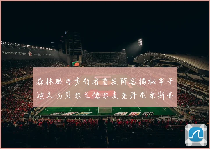 森林狼与步行者首发阵容揭秘华子迪文戈贝尔兰德尔麦克丹尼尔斯齐聚一堂