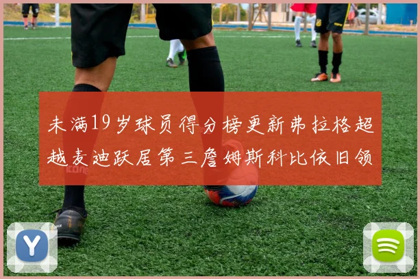 未满19岁球员得分榜更新弗拉格超越麦迪跃居第三詹姆斯科比依旧领跑