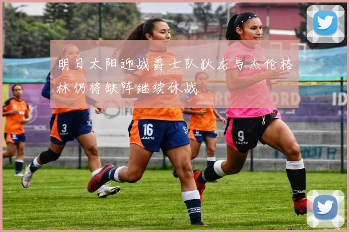明日太阳迎战爵士队狄龙与杰伦格林仍将缺阵继续休战