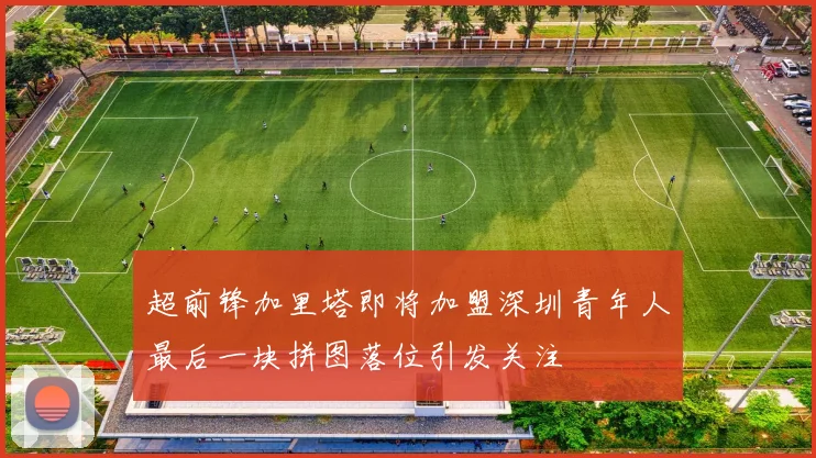 超前锋加里塔即将加盟深圳青年人最后一块拼图落位引发关注