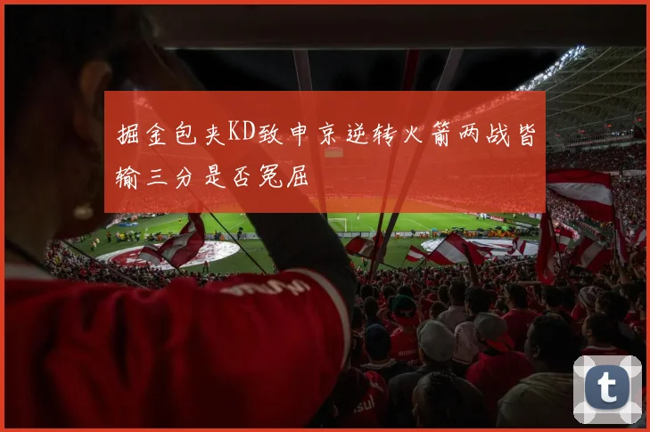 掘金包夹KD致申京逆转火箭两战皆输三分是否冤屈
