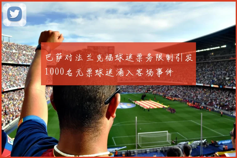 巴萨对法兰克福球迷票务限制引发1000名无票球迷涌入客场事件