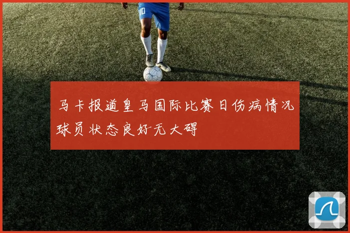 马卡报道皇马国际比赛日伤病情况球员状态良好无大碍