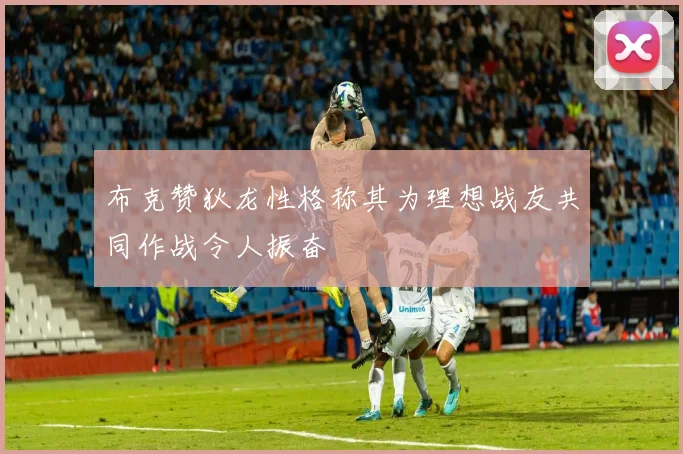布克赞狄龙性格称其为理想战友共同作战令人振奋